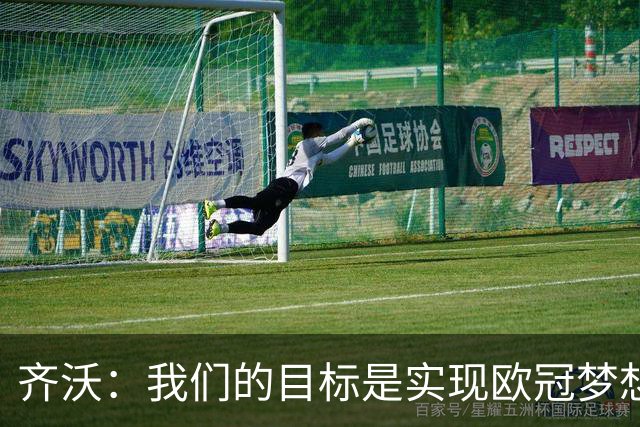 齐沃：我们的目标是实现欧冠梦想，而非“非赢不可